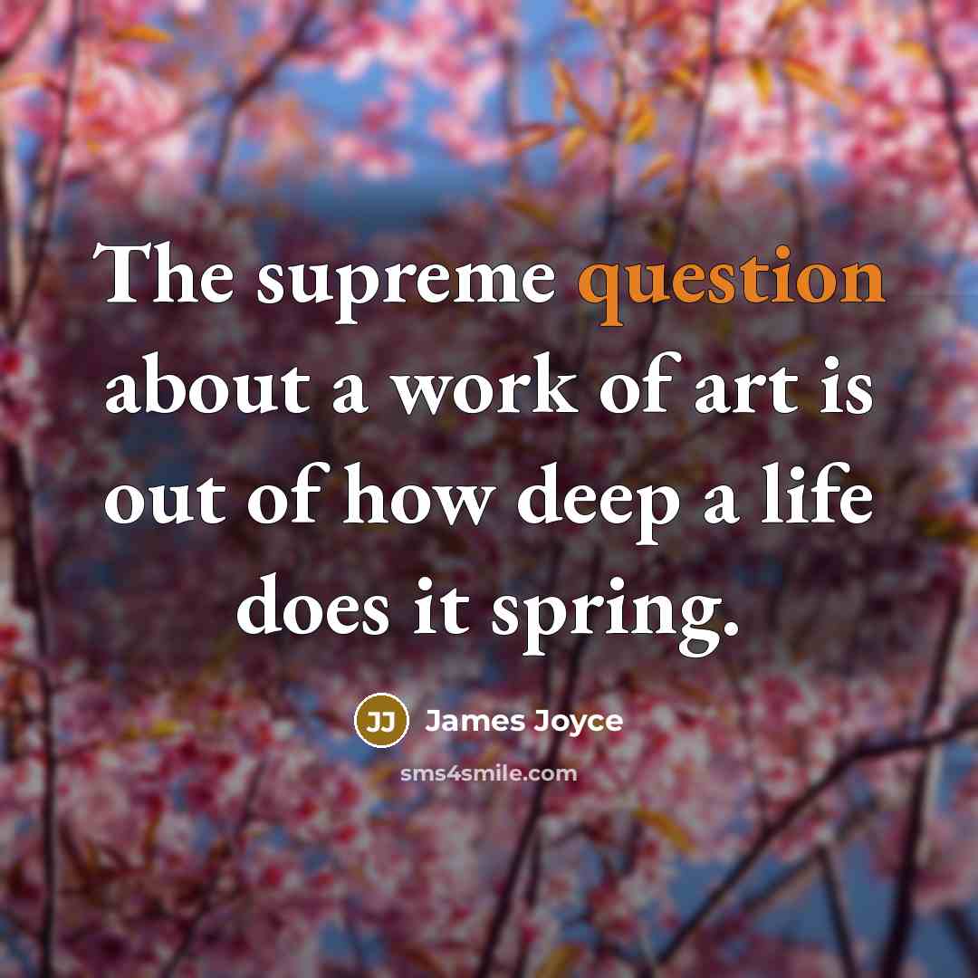 “The supreme question about a work of art is out of how deep a life does it spring.” quote by James Joyce