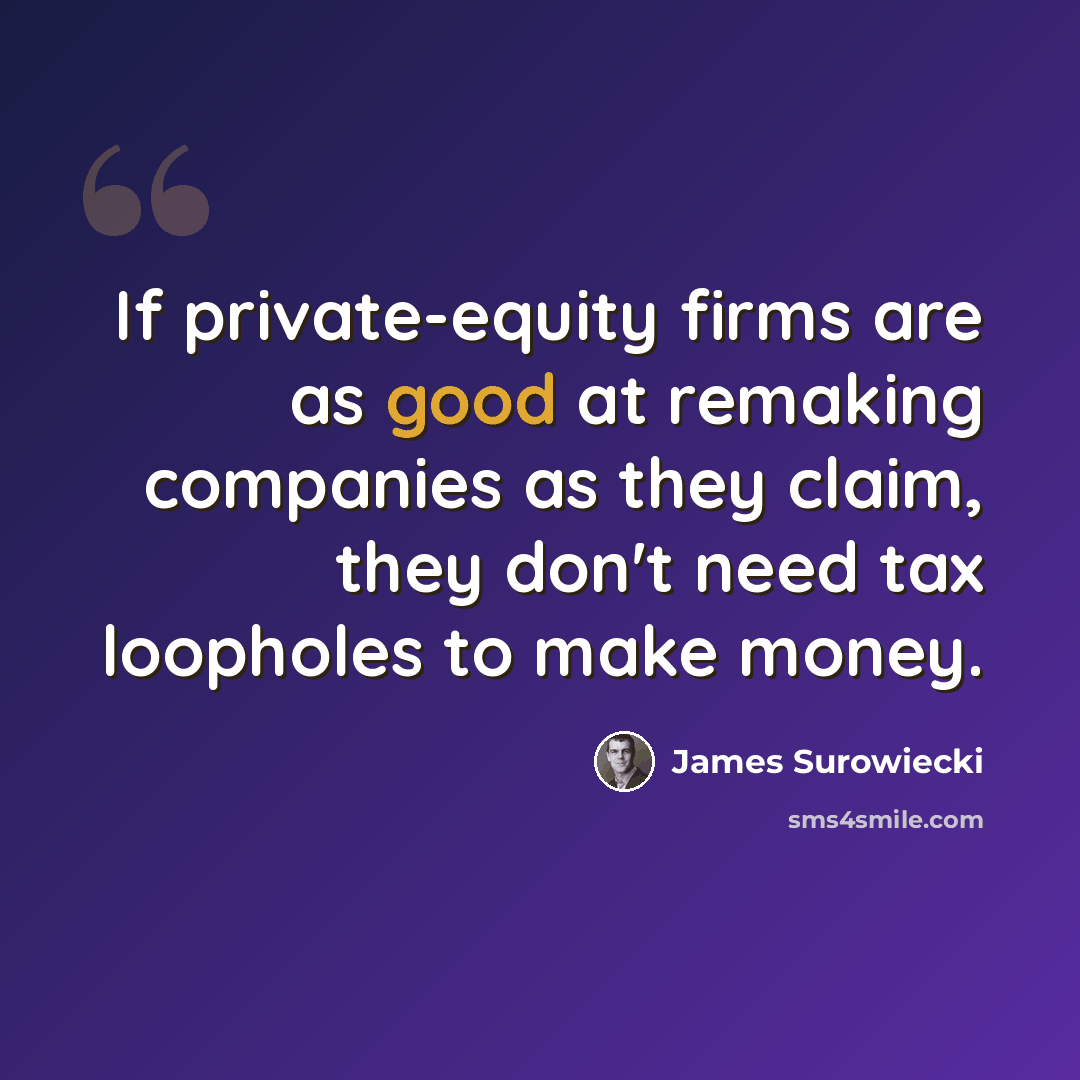 “If private-equity firms are as good at remaking companies as they claim, they don't need tax loopholes to make money.” quote by James Surowiecki