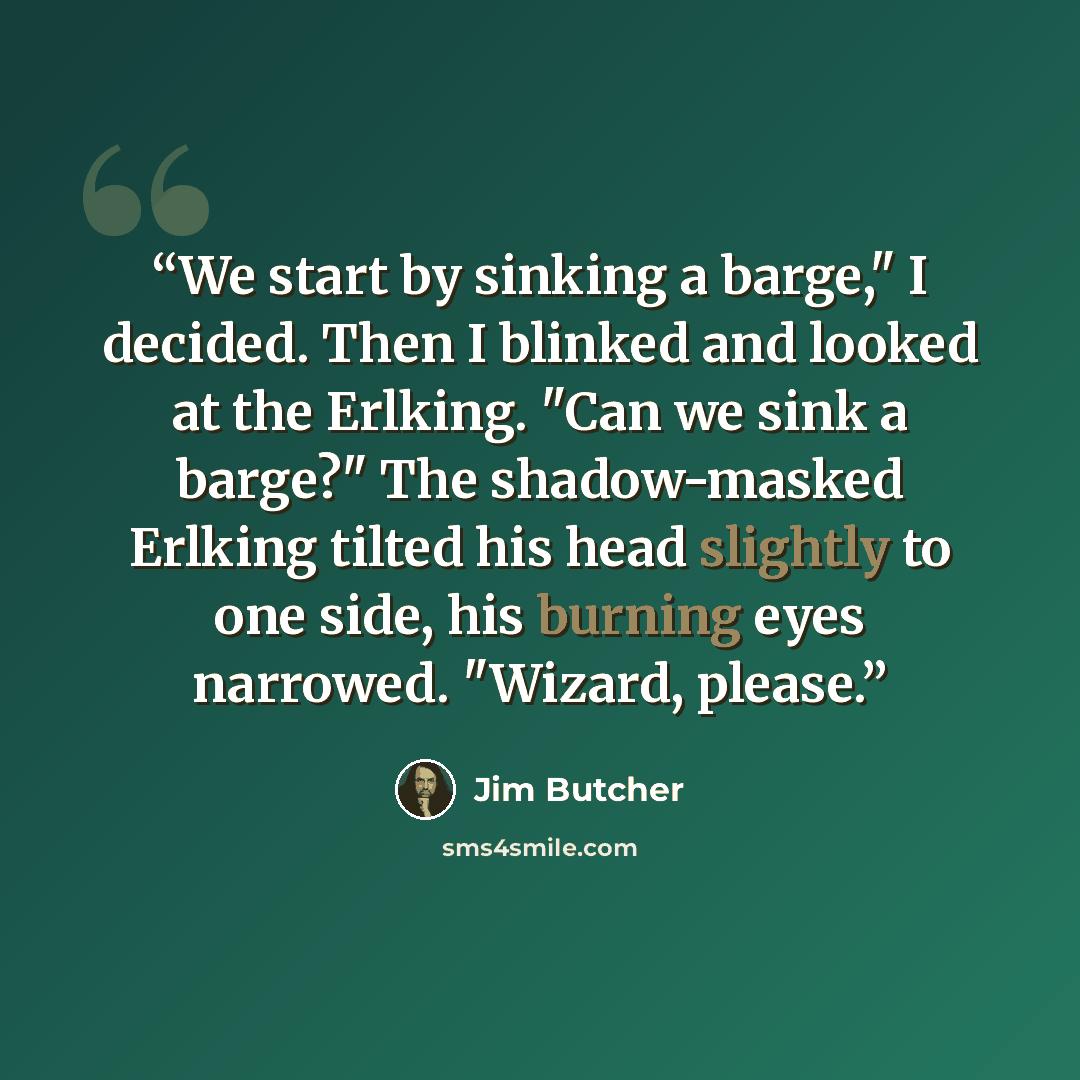 “We start by sinking a barge," I decided. Then I blinked and looked at the Erlking. "Can we sink a barge?" The shadow-masked Erlking tilted his head slightly to one side, his burning eyes narrowed. "Wizard, please.” quote by jim butcher