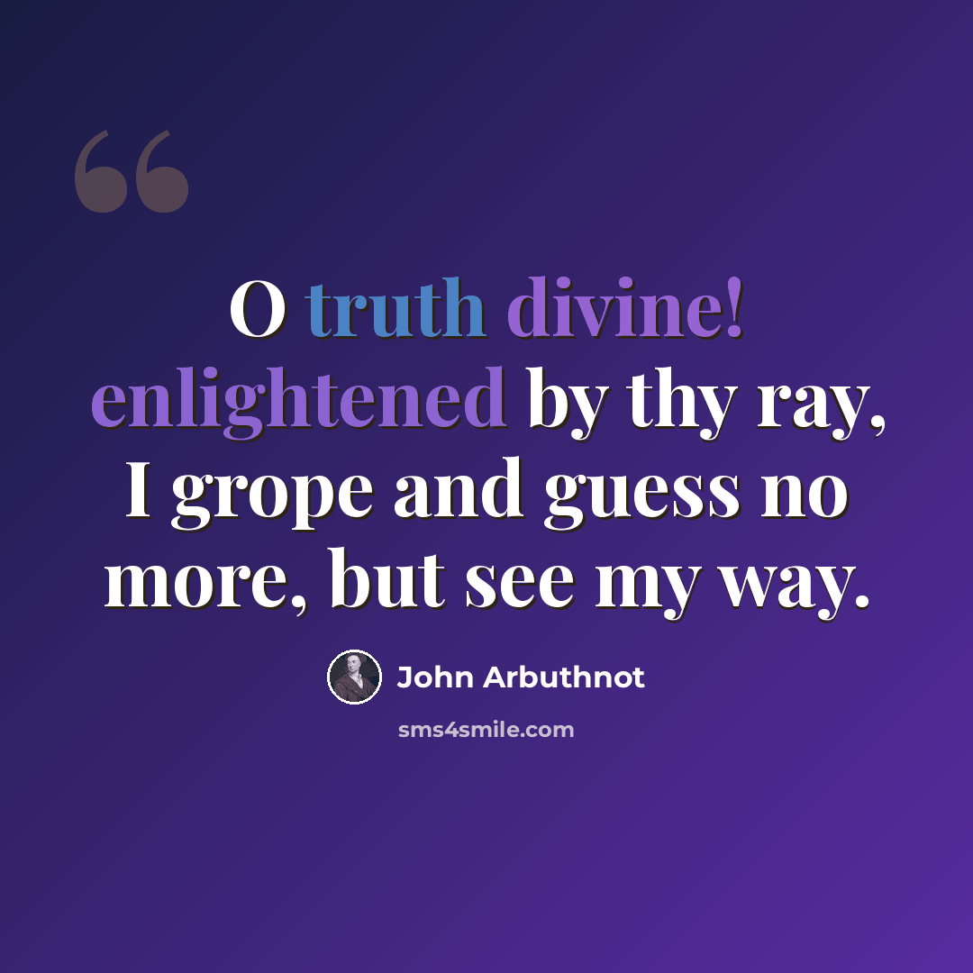 “O truth divine! enlightened by thy ray, I grope and guess no more, but see my way.” quote by John Arbuthnot
