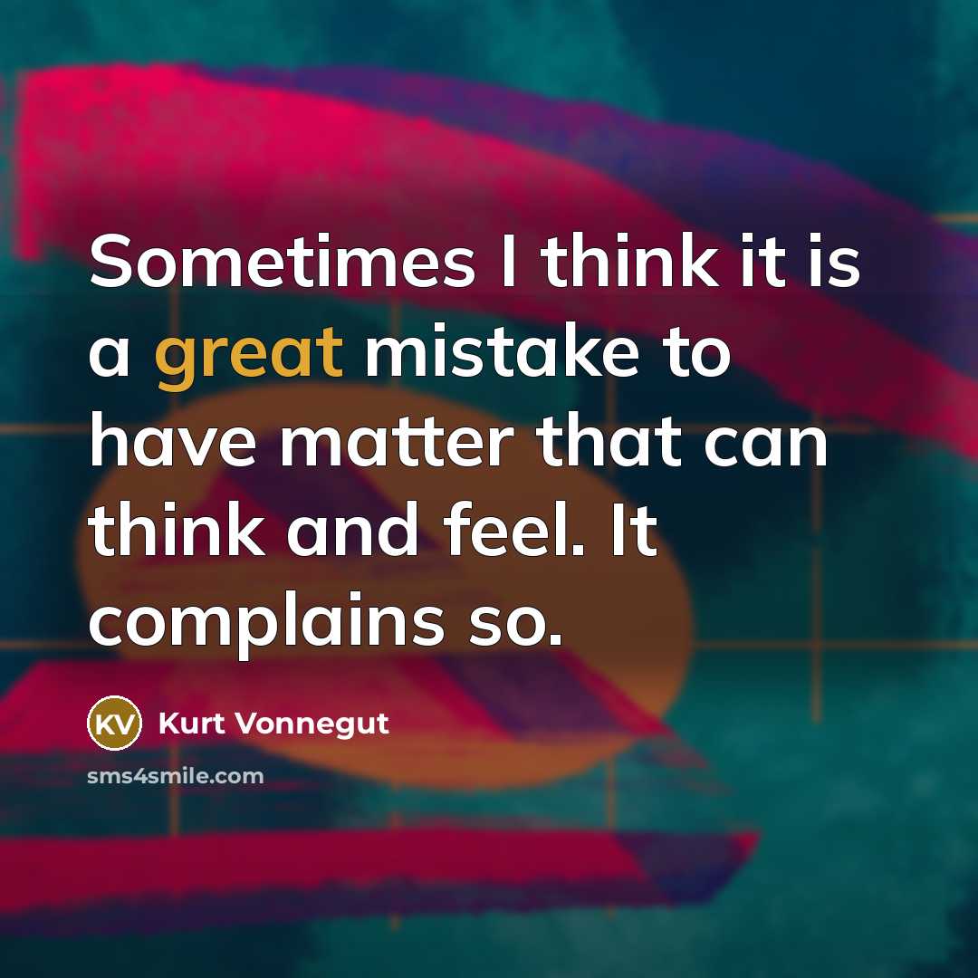 “Sometimes I think it is a great mistake to have matter that can think and feel. It complains so.” quote by Kurt Vonnegut