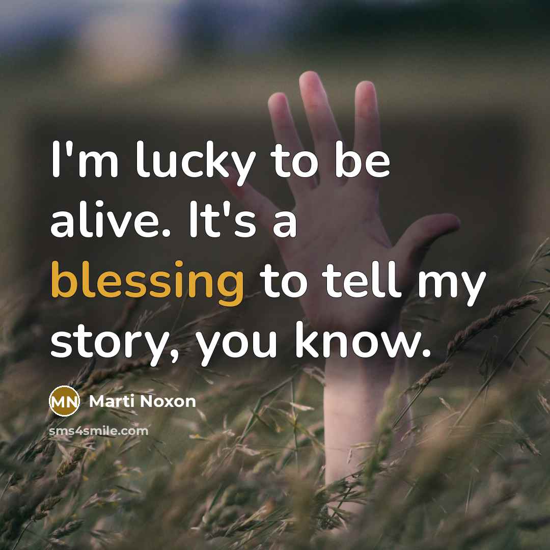 “I'm lucky to be alive. It's a blessing to tell my story, you know.” quote by Marti Noxon
