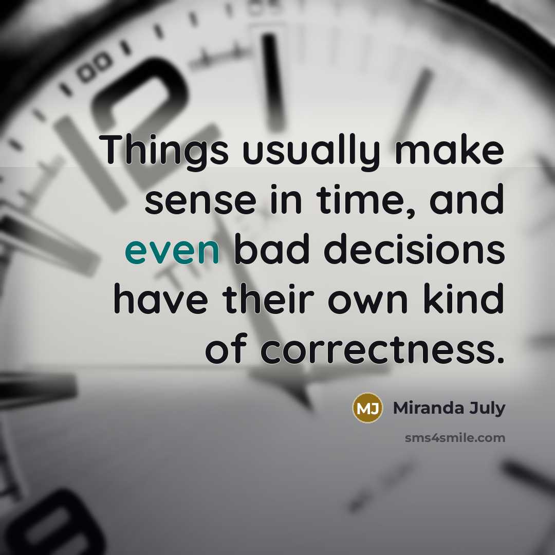 “Things usually make sense in time, and even bad decisions have their own kind of correctness.” quote by Miranda July