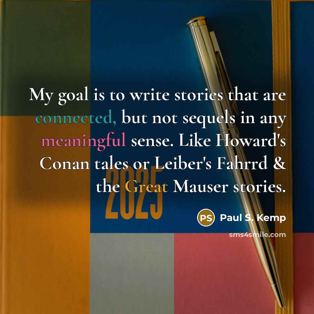 “My goal is to write stories that are connected, but not sequels in any meaningful sense. Like Howard's Conan tales or Leiber's Fahrrd & the Great Mauser stories.” quote by Paul S. Kemp
