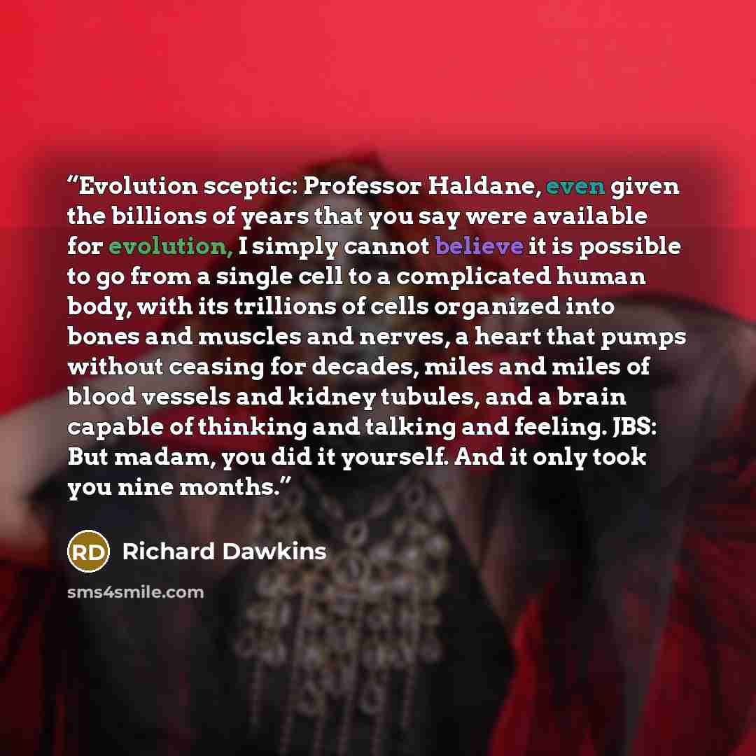 “Evolution sceptic: Professor Haldane, even given the billions of years that you say were available for evolution, I simply cannot believe it is possible to go from a single cell to a complicated human body, with its trillions of cells organized into bones and muscles and nerves, a heart that pumps…” quote by Richard Dawkins