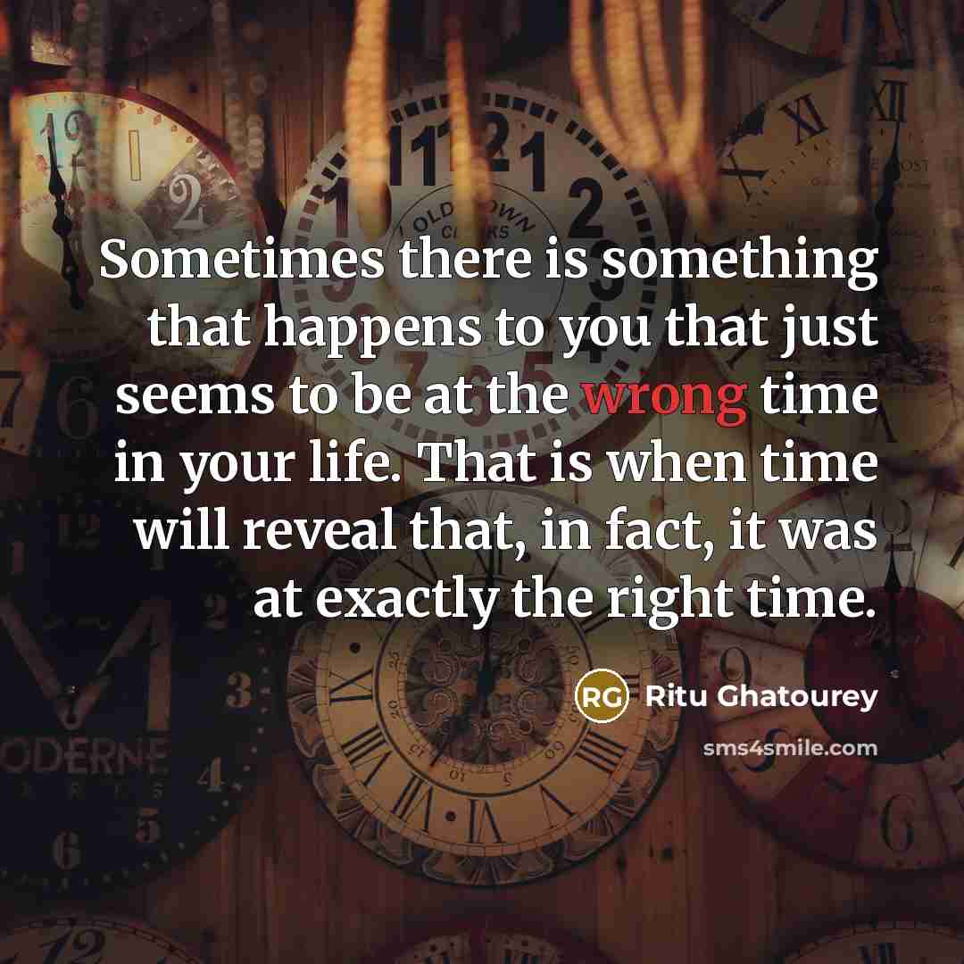 “Sometimes there is something that happens to you that just seems to be at the wrong time in your life. That is when time will reveal that, in fact, it was at exactly the right time.” quote by Ritu Ghatourey