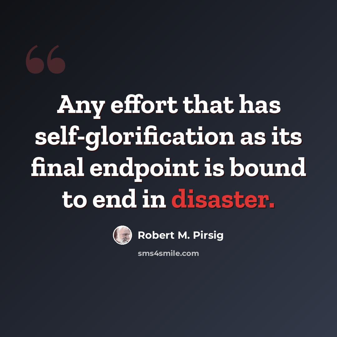 “Any effort that has self-glorification as its final endpoint is bound to end in disaster.” quote by Robert M. Pirsig
