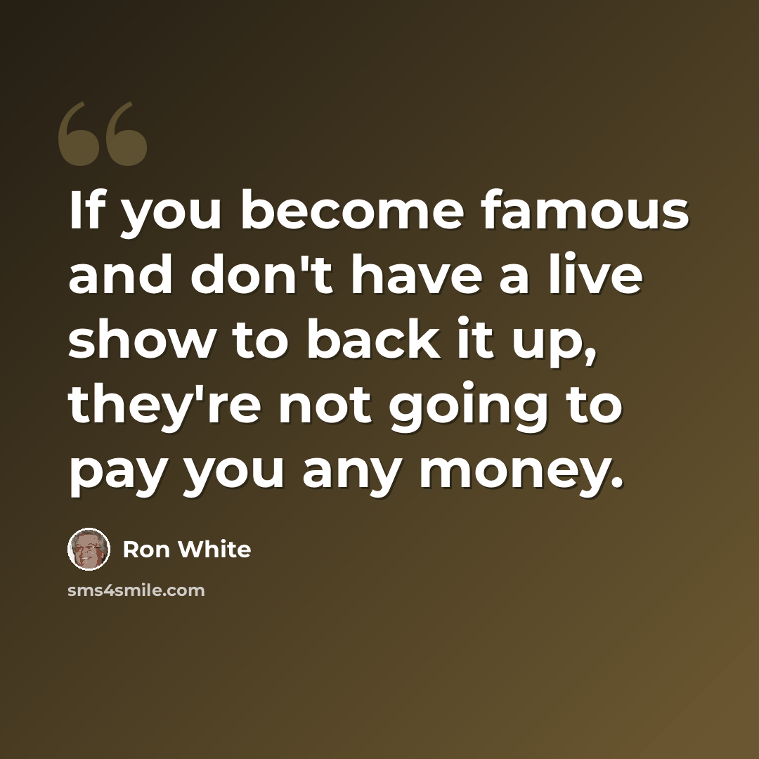 “If you become famous and don't have a live show to back it up, they're not going to pay you any money.” quote by Ron White