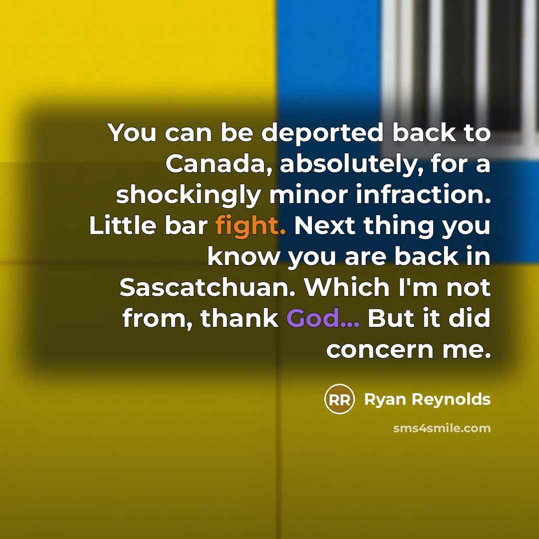 “You can be deported back to Canada, absolutely, for a shockingly minor infraction. Little bar fight. Next thing you know you are back in Sascatchuan. Which I'm not from, thank God... But it did concern me.” quote by Ryan Reynolds