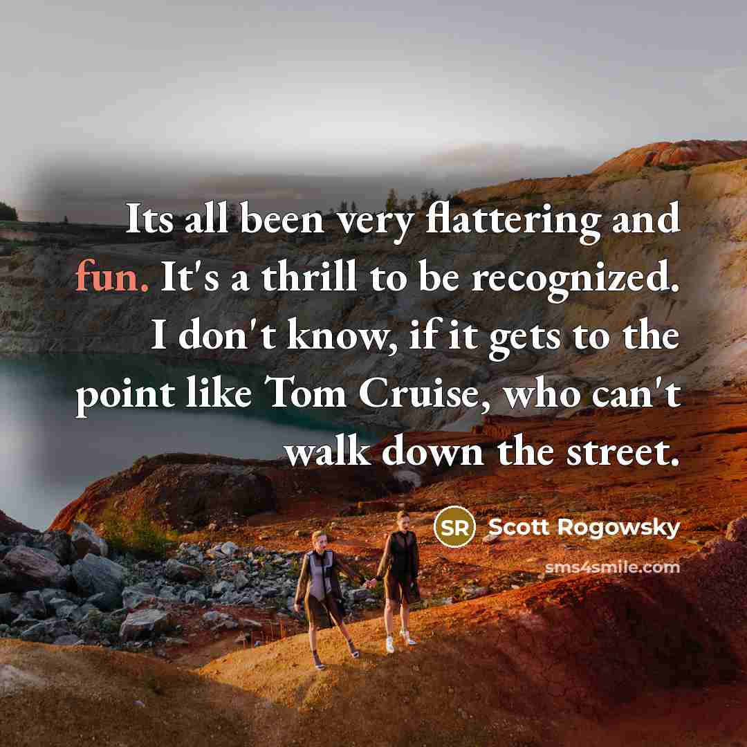 “Its all been very flattering and fun. It's a thrill to be recognized. I don't know, if it gets to the point like Tom Cruise, who can't walk down the street.” quote by Scott Rogowsky