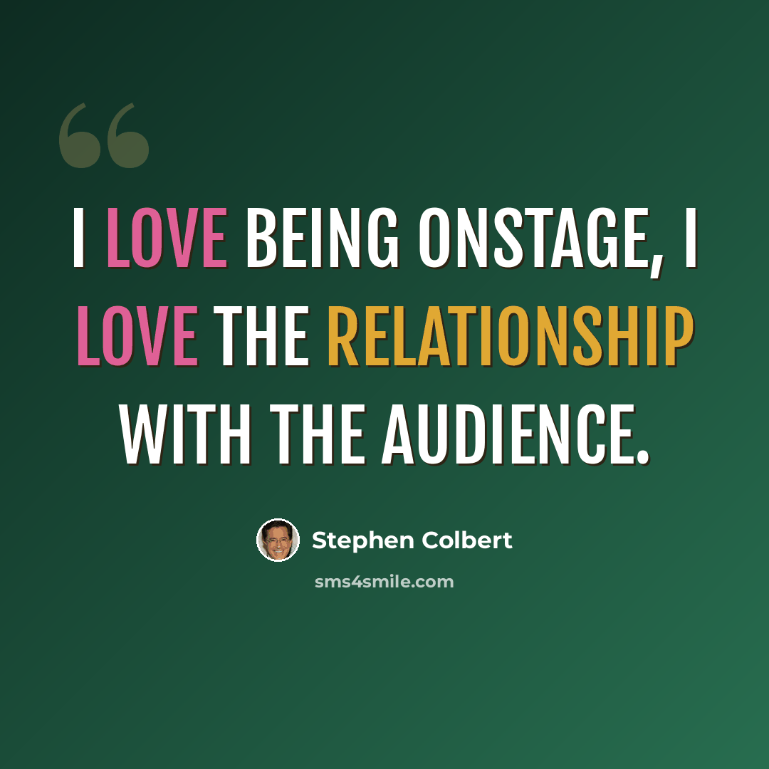 “I love being onstage, I love the relationship with the audience.” quote by Stephen Colbert