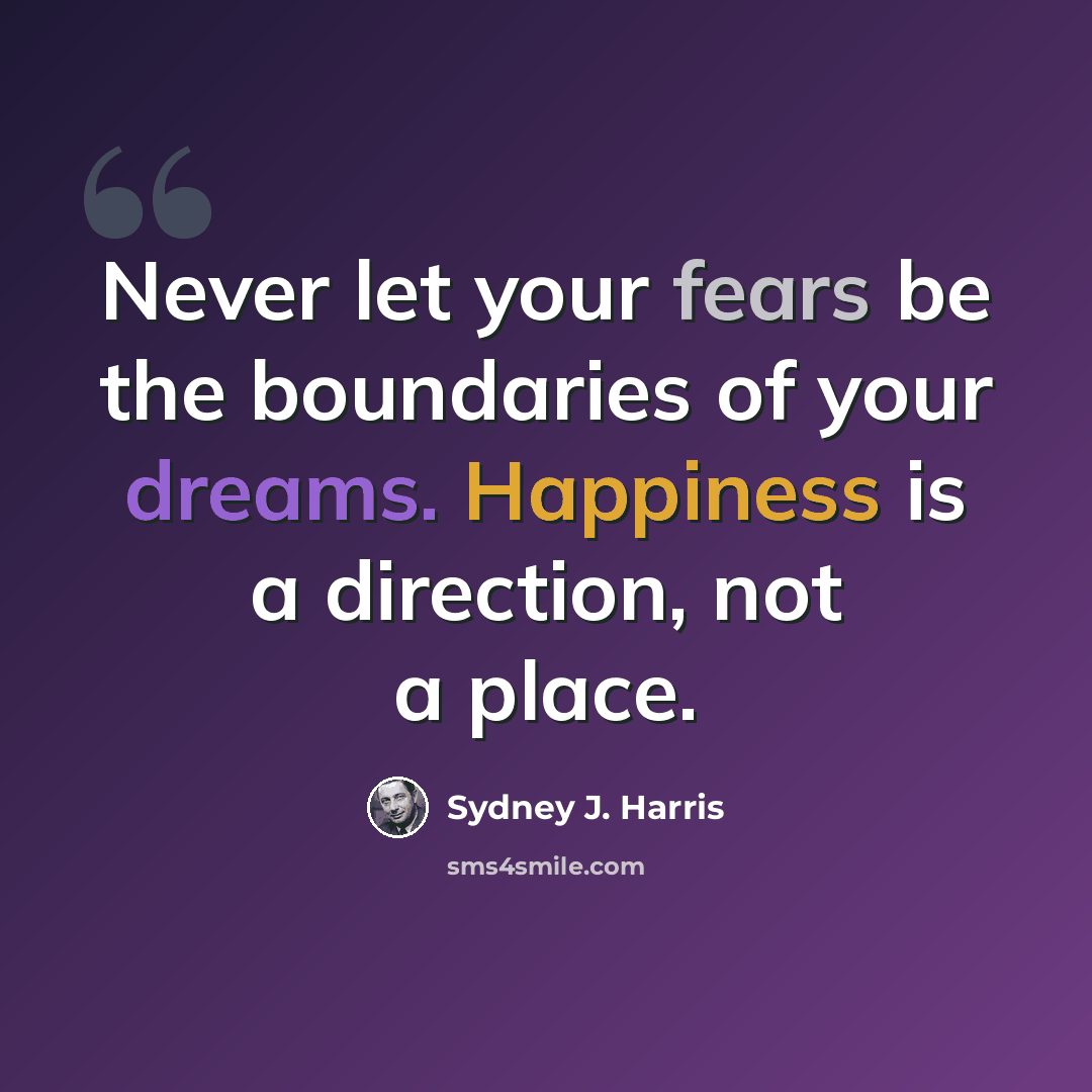 “Never let your fears be the boundaries of your dreams. Happiness is a direction, not a place.” quote by Sydney J. Harris