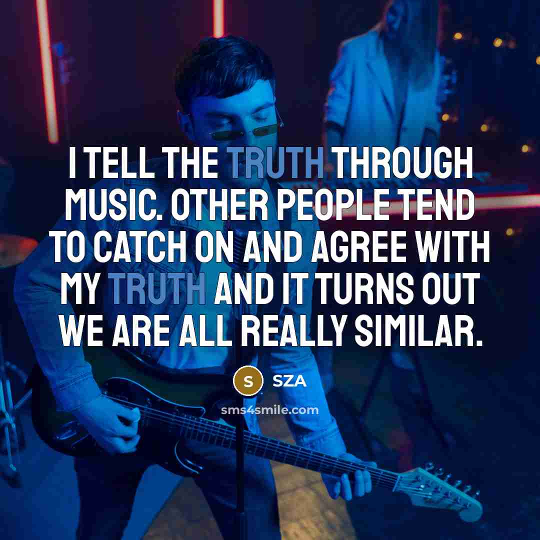 “I tell the truth through music. Other people tend to catch on and agree with my truth and it turns out we are all really similar.” quote by SZA