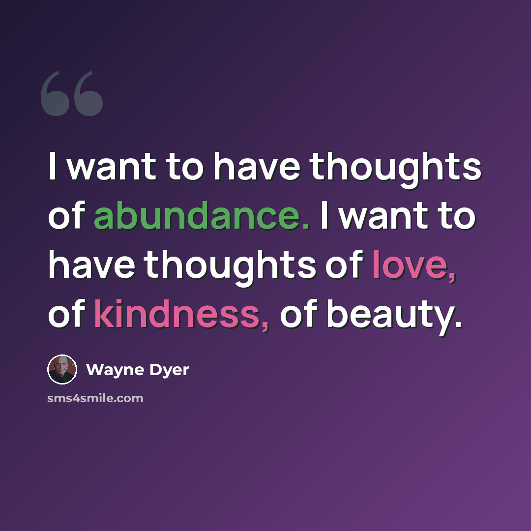 “I want to have thoughts of abundance. I want to have thoughts of love, of kindness, of beauty.” quote by Wayne Dyer