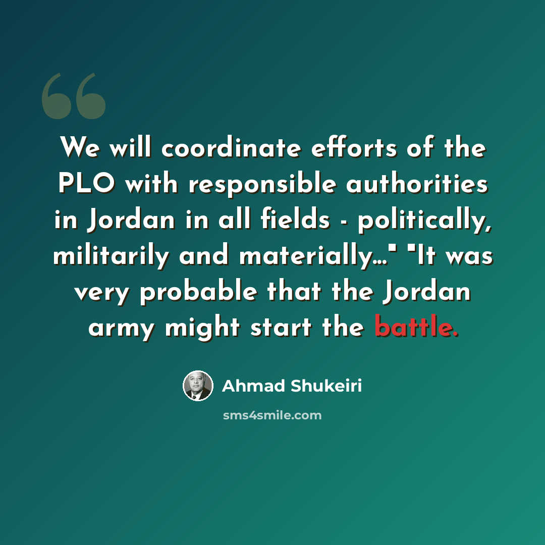 “We will coordinate efforts of the PLO with responsible authorities in Jordan in all fields - politically, militarily and materially..." "It was very probable that the Jordan army might start the battle.” quote by Ahmad Shukeiri