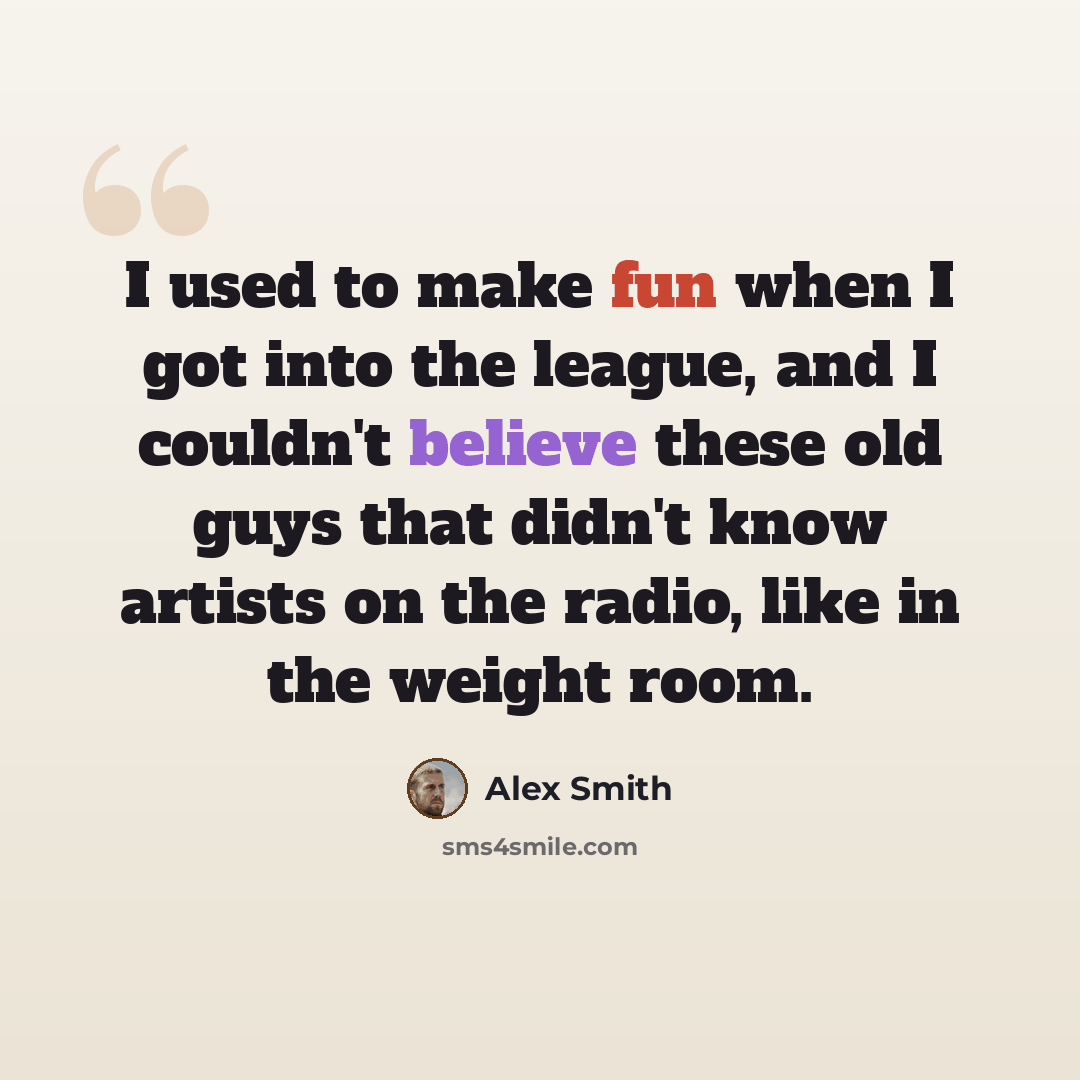 “I used to make fun when I got into the league, and I couldn't believe these old guys that didn't know artists on the radio, like in the weight room.” quote by Alex Smith
