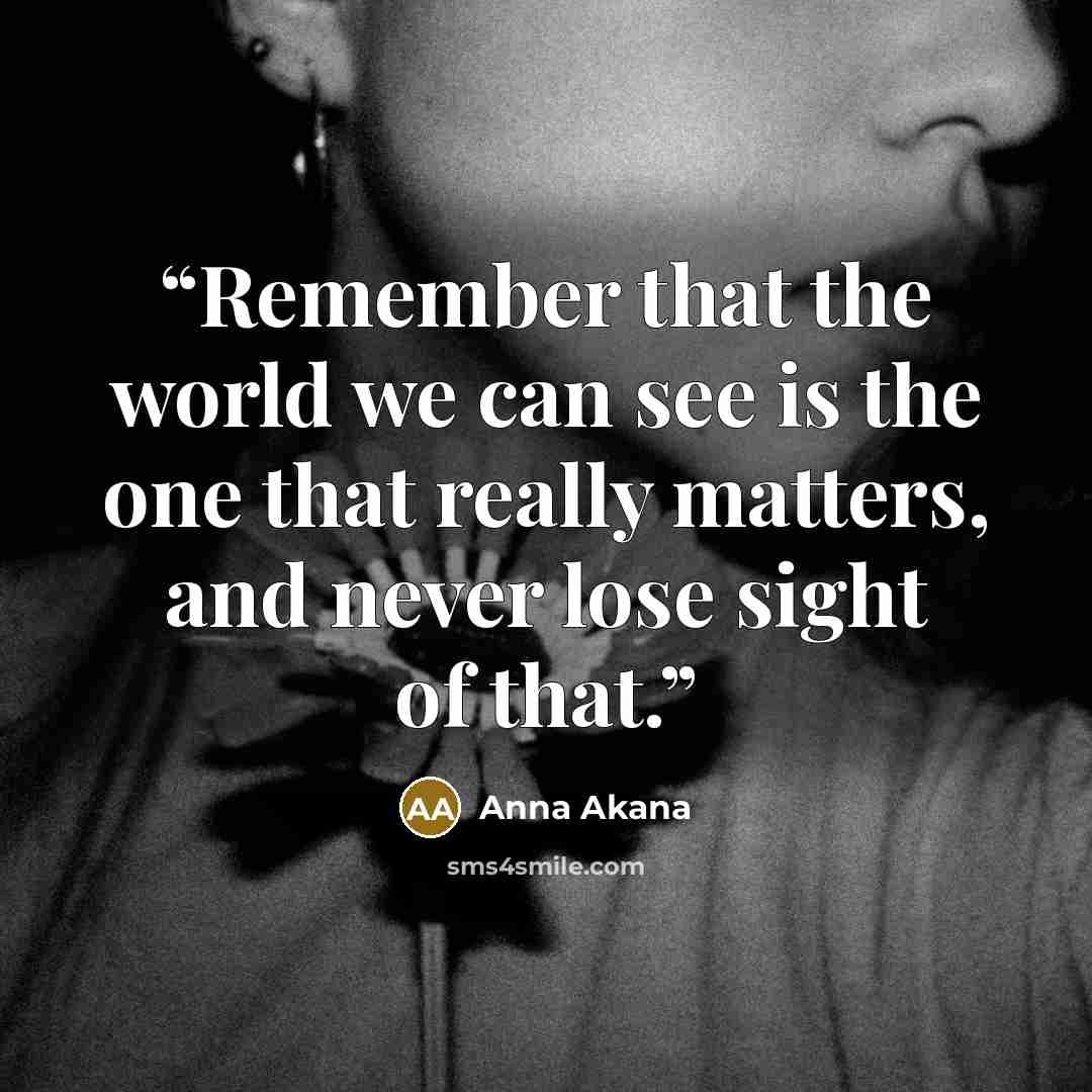 “Remember that the world we can see is the one that really matters, and never lose sight of that.” quote by Anna Akana