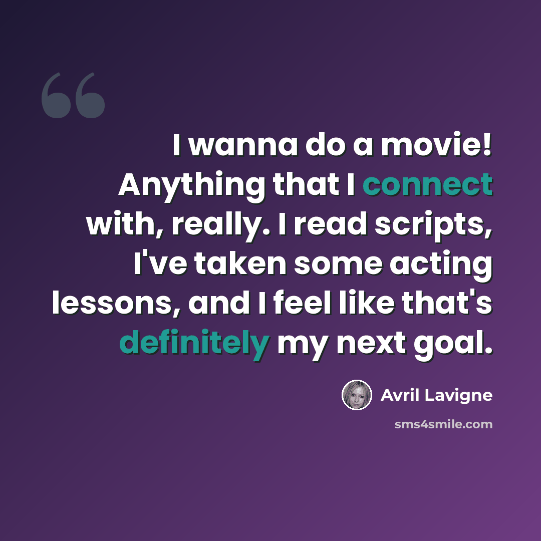 “I wanna do a movie! Anything that I connect with, really. I read scripts, I've taken some acting lessons, and I feel like that's definitely my next goal.” quote by Avril Lavigne