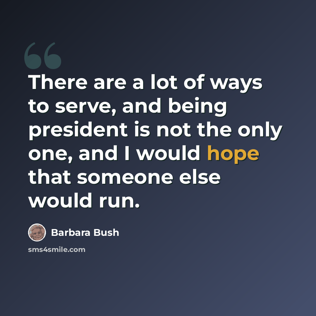 “There are a lot of ways to serve, and being president is not the only one, and I would hope that someone else would run.” quote by Barbara Bush
