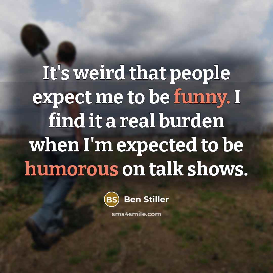 “It's weird that people expect me to be funny. I find it a real burden when I'm expected to be humorous on talk shows.” quote by Ben Stiller