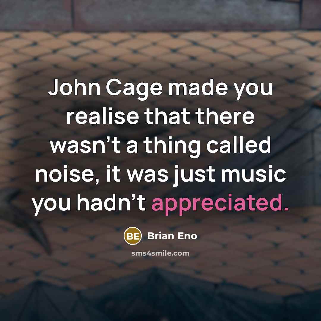 “John Cage made you realise that there wasn't a thing called noise, it was just music you hadn't appreciated.” quote by Brian Eno