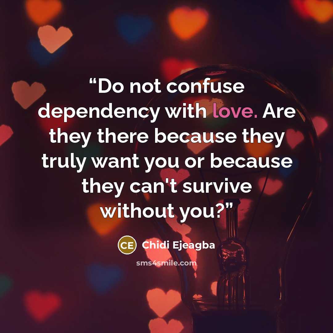 “Do not confuse dependency with love. Are they there because they truly want you or because they can't survive without you?” quote by Chidi Ejeagba