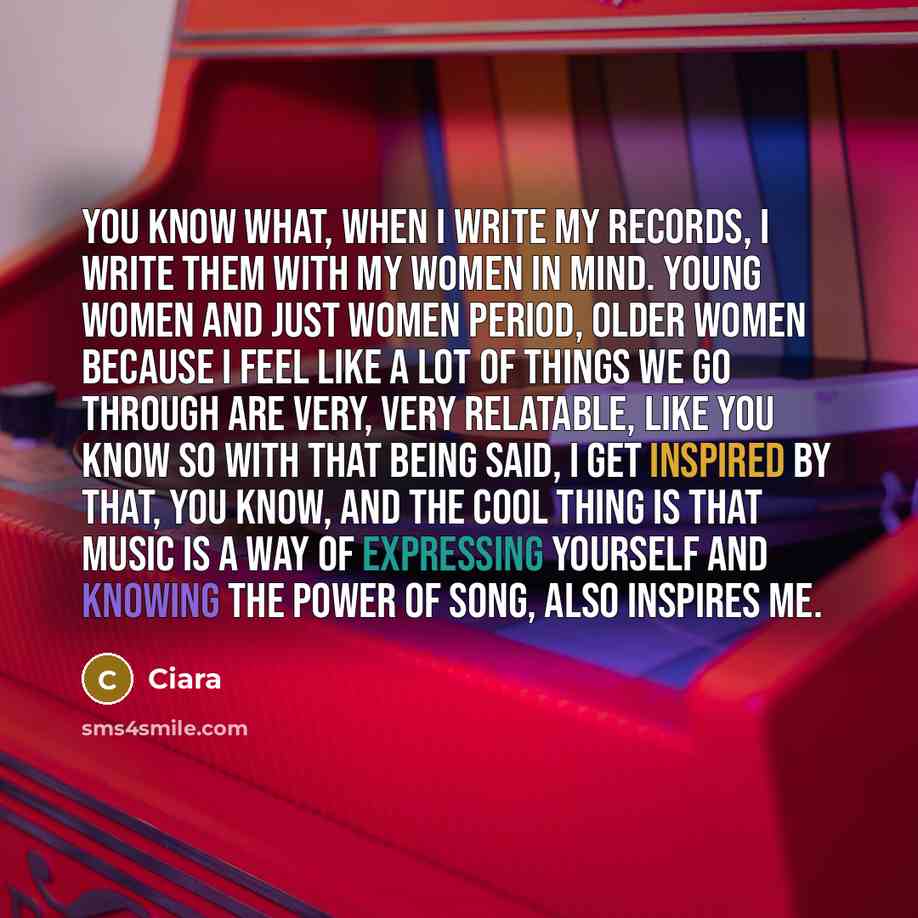 “You know what, when I write my records, I write them with my women in mind. Young women and just women period, older women because I feel like a lot of things we go through are very, very relatable, like you know so with that being said, I get inspired by that, you know, and the cool thing is that…” quote by Ciara