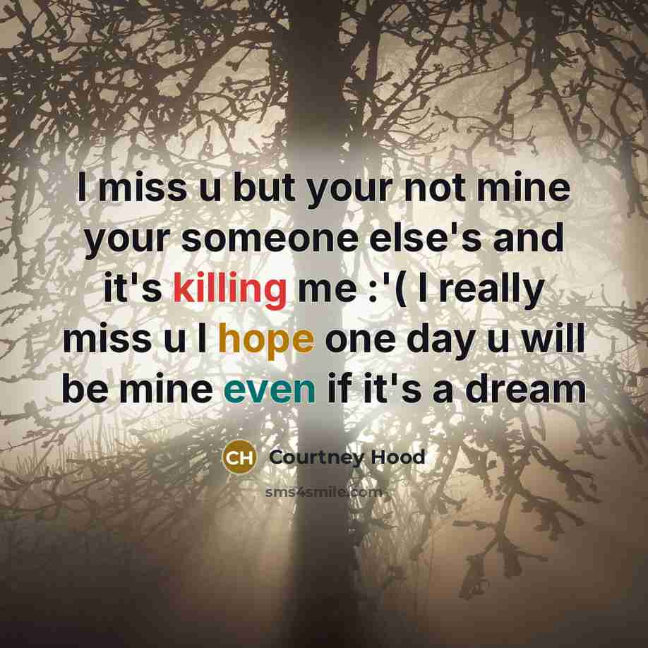 “I miss u but your not mine your someone else's and it's killing me :'( I really miss u I hope one day u will be mine even if it's a dream” quote by Courtney Hood