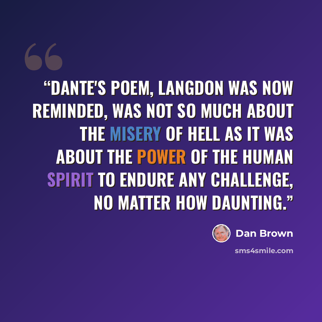 “Dante's poem, Langdon was now reminded, was not so much about the misery of hell as it was about the power of the human spirit to endure any challenge, no matter how daunting.” quote by Dan Brown
