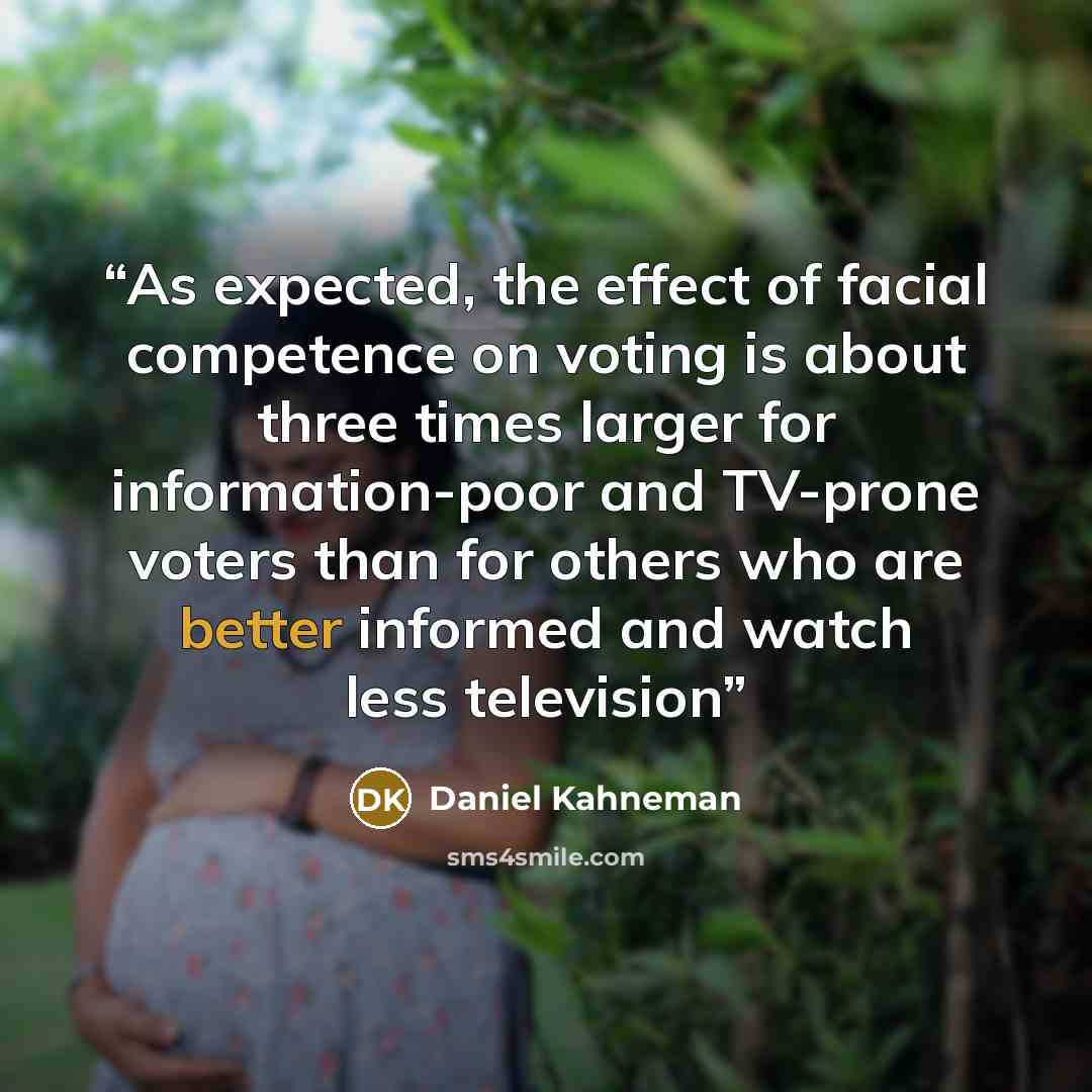 “As expected, the effect of facial competence on voting is about three times larger for information-poor and TV-prone voters than for others who are better informed and watch less television” quote by Daniel Kahneman
