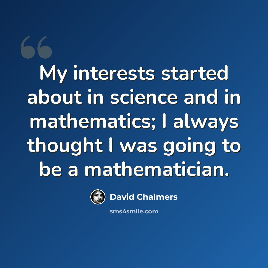 “My interests started about in science and in mathematics; I always thought I was going to be a mathematician.” quote by David Chalmers