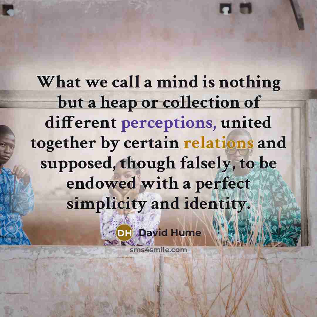 “What we call a mind is nothing but a heap or collection of different perceptions, united together by certain relations and supposed, though falsely, to be endowed with a perfect simplicity and identity.” quote by David Hume
