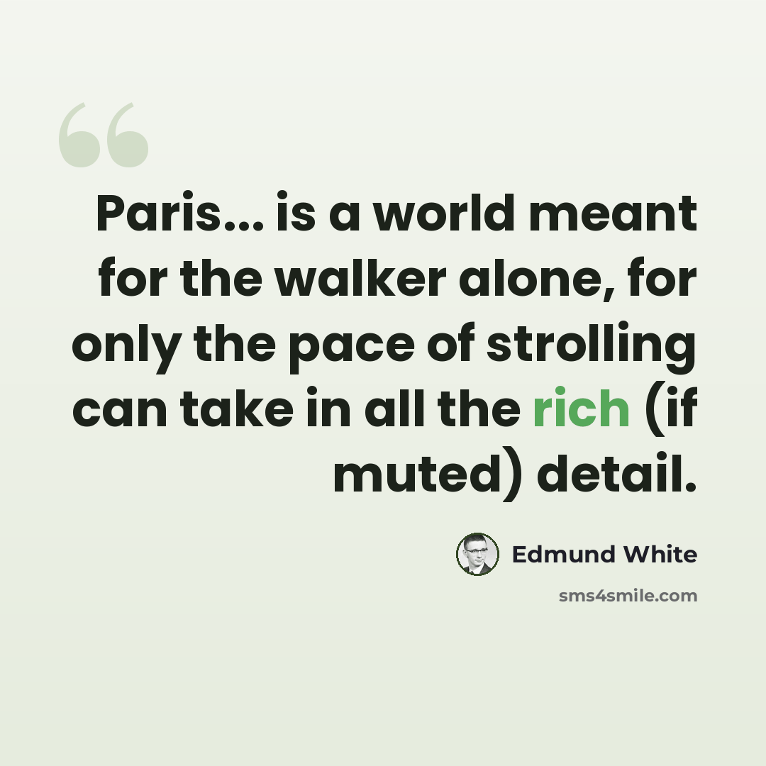 “Paris... is a world meant for the walker alone, for only the pace of strolling can take in all the rich (if muted) detail.” quote by Edmund White