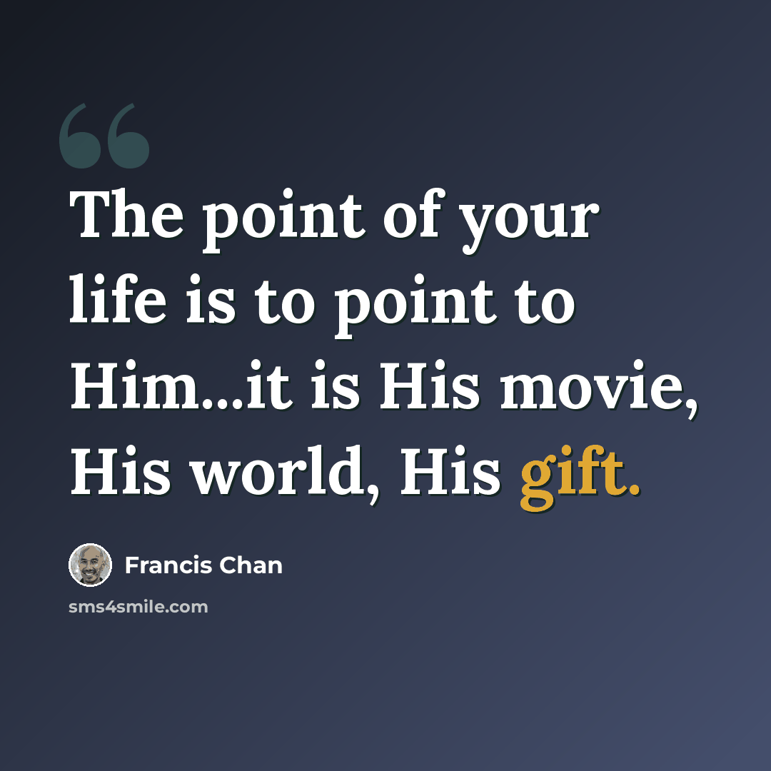 “The point of your life is to point to Him...it is His movie, His world, His gift.” quote by Francis Chan
