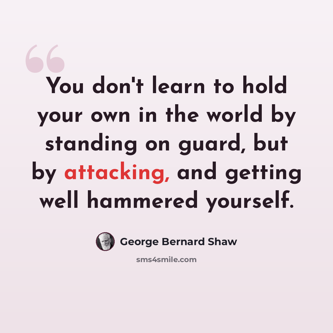 “You don't learn to hold your own in the world by standing on guard, but by attacking, and getting well hammered yourself.” quote by George Bernard Shaw