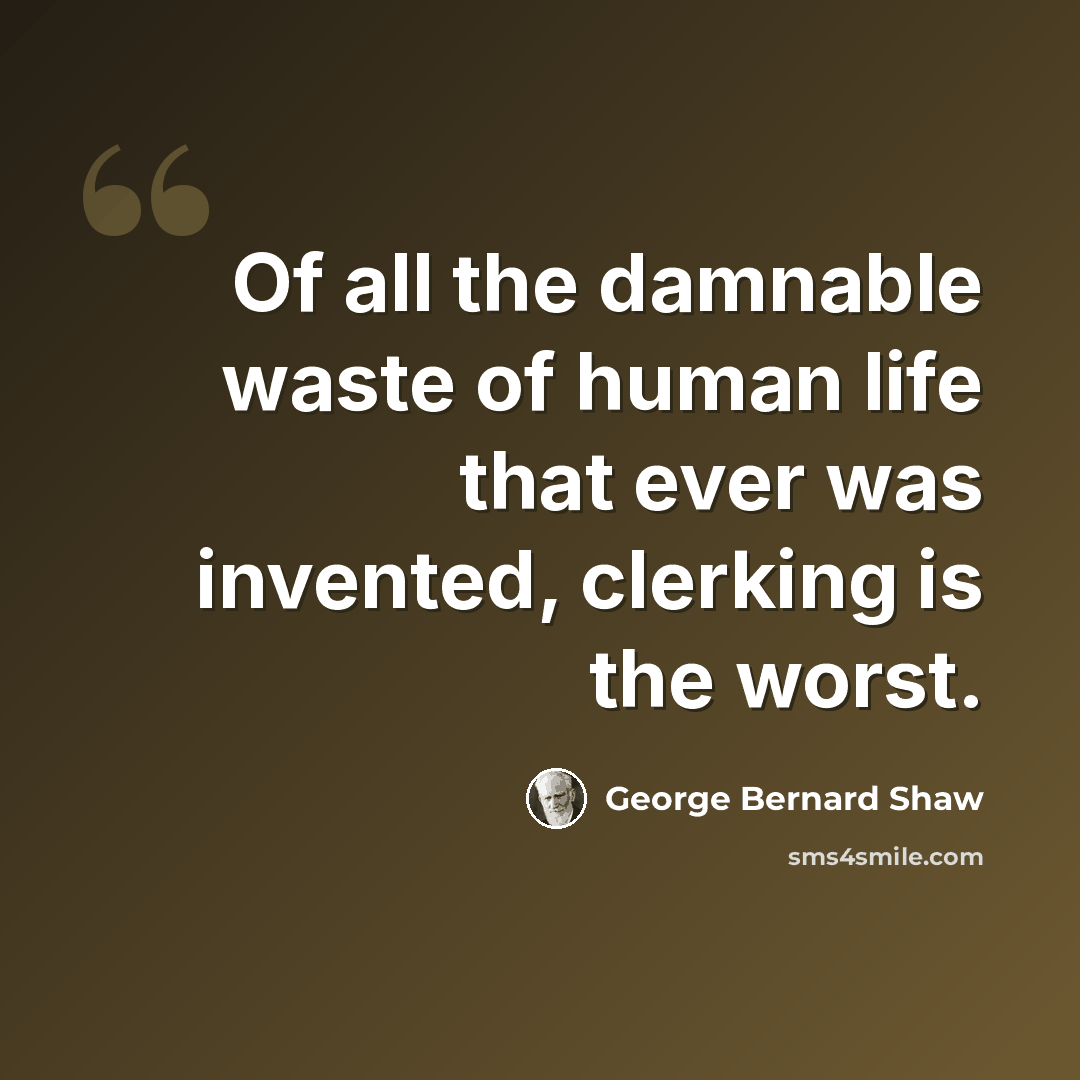 “Of all the damnable waste of human life that ever was invented, clerking is the worst.” quote by George Bernard Shaw