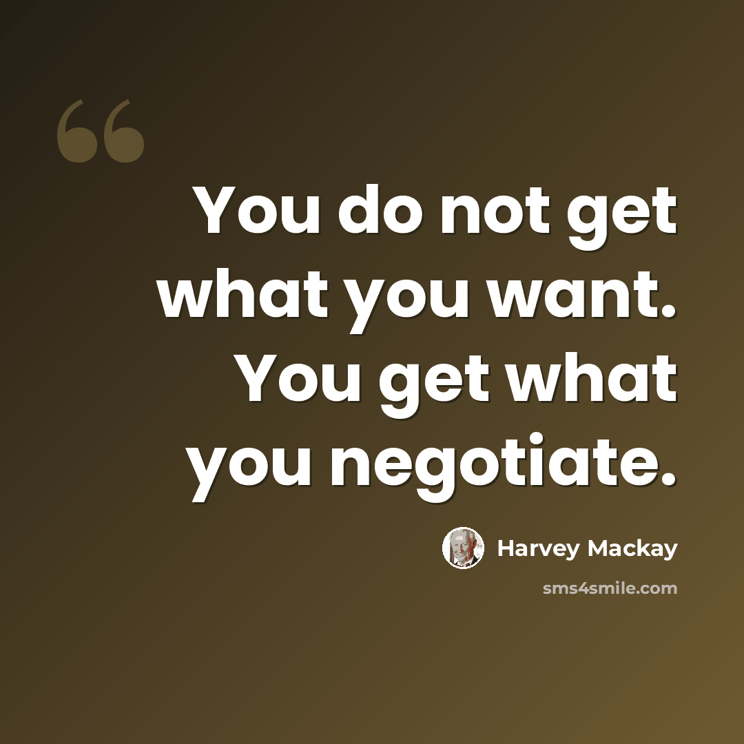 “You do not get what you want. You get what you negotiate.” quote by Harvey Mackay