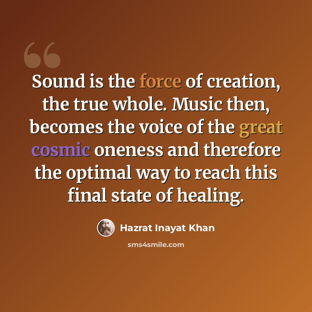 “Sound is the force of creation, the true whole. Music then, becomes the voice of the great cosmic oneness and therefore the optimal way to reach this final state of healing.” quote by Hazrat Inayat Khan