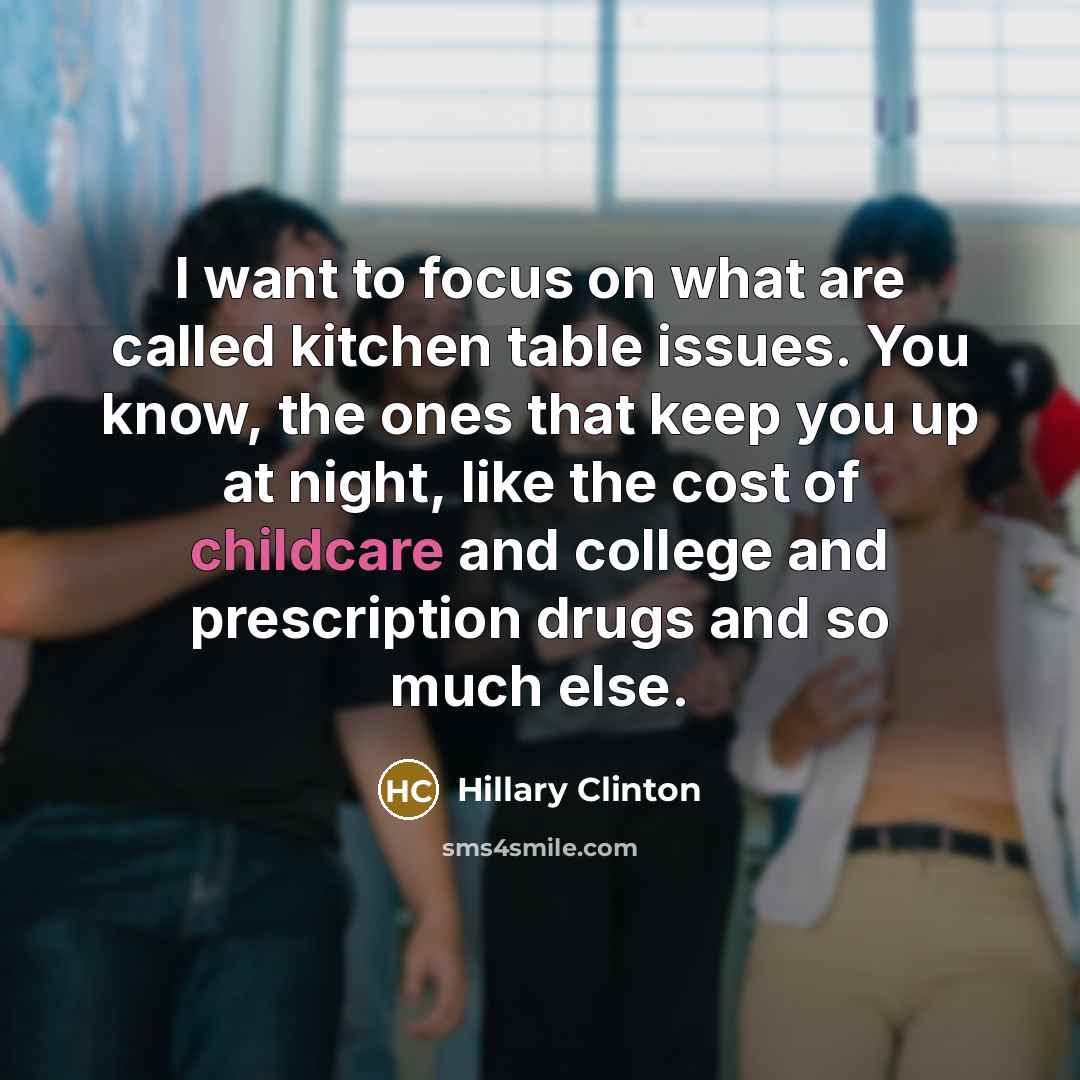 “I want to focus on what are called kitchen table issues. You know, the ones that keep you up at night, like the cost of childcare and college and prescription drugs and so much else.” quote by Hillary Clinton