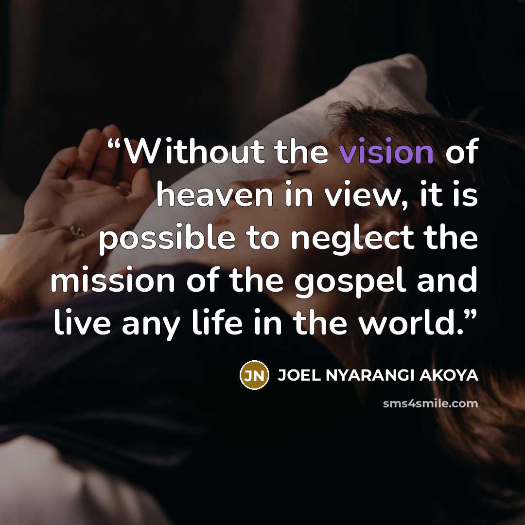 “Without the vision of heaven in view, it is possible to neglect the mission of the gospel and live any life in the world.” quote by JOEL NYARANGI AKOYA