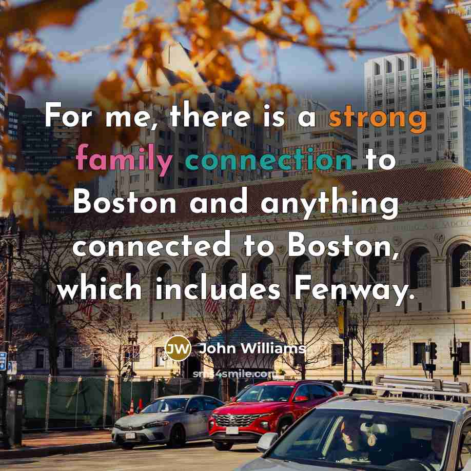 “For me, there is a strong family connection to Boston and anything connected to Boston, which includes Fenway.” quote by John Williams