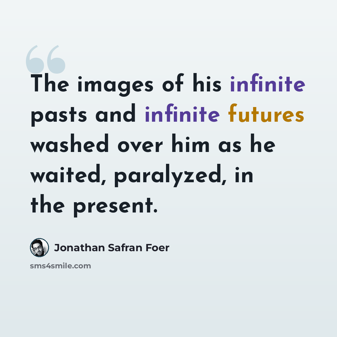 “The images of his infinite pasts and infinite futures washed over him as he waited, paralyzed, in the present.” quote by Jonathan Safran Foer