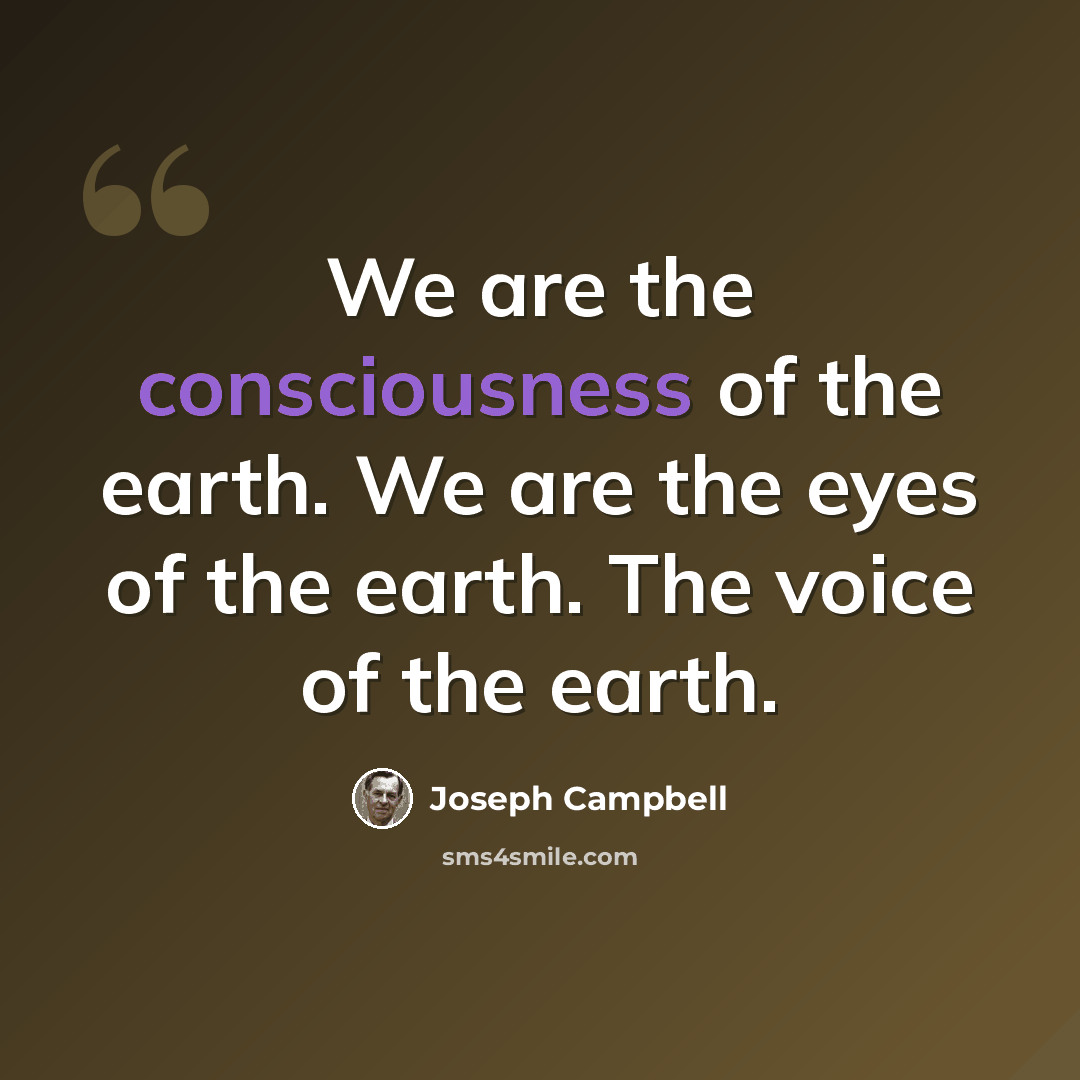 “We are the consciousness of the earth. We are the eyes of the earth. The voice of the earth.” quote by Joseph Campbell