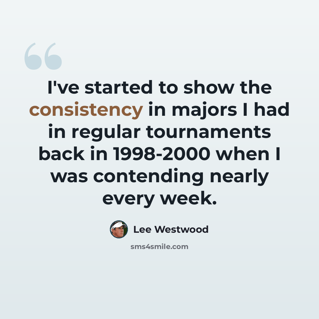 “I've started to show the consistency in majors I had in regular tournaments back in 1998-2000 when I was contending nearly every week.” quote by Lee Westwood