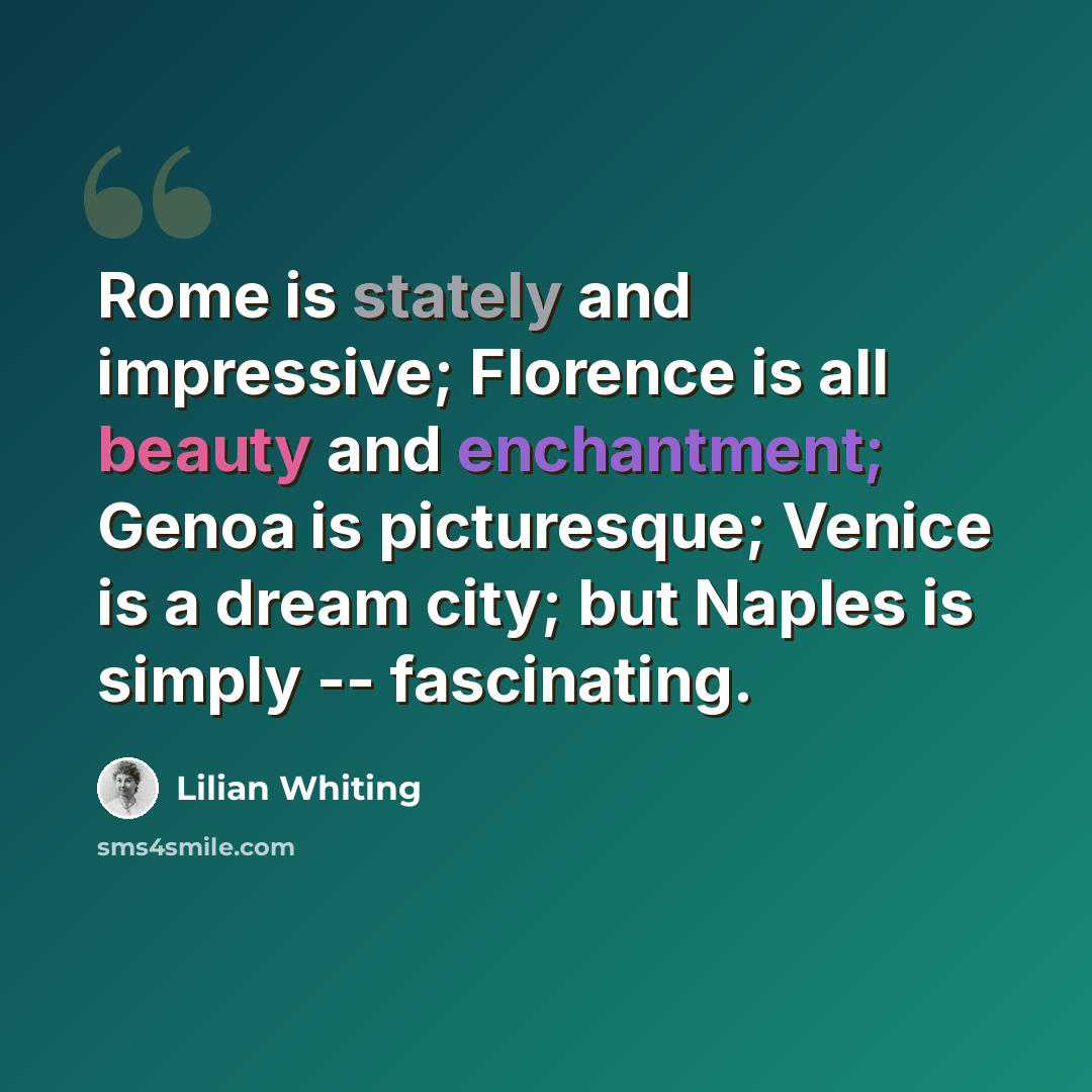 “Rome is stately and impressive; Florence is all beauty and enchantment; Genoa is picturesque; Venice is a dream city; but Naples is simply -- fascinating.” quote by Lilian Whiting