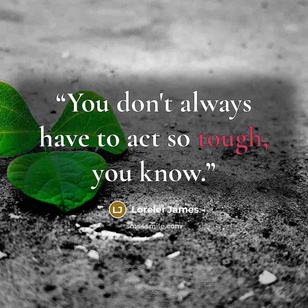 “You don't always have to act so tough, you know.” quote by Lorelei James