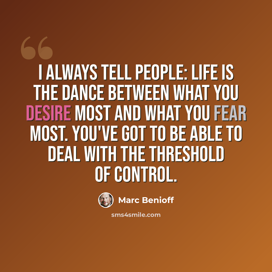 “I always tell people: Life is the dance between what you desire most and what you fear most. You've got to be able to deal with the threshold of control.” quote by Marc Benioff