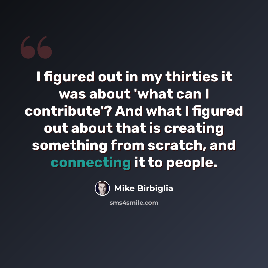 “I figured out in my thirties it was about 'what can I contribute'? And what I figured out about that is creating something from scratch, and connecting it to people.” quote by Mike Birbiglia