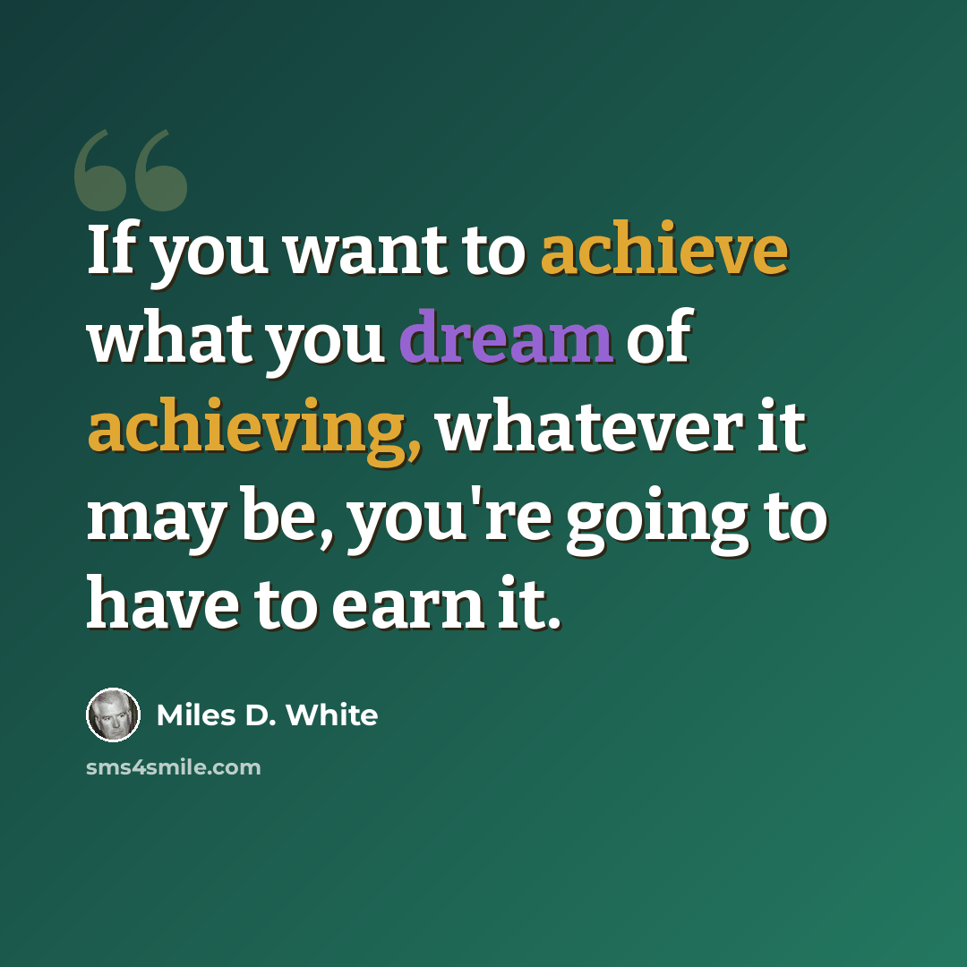 “If you want to achieve what you dream of achieving, whatever it may be, you're going to have to earn it.” quote by Miles D. White