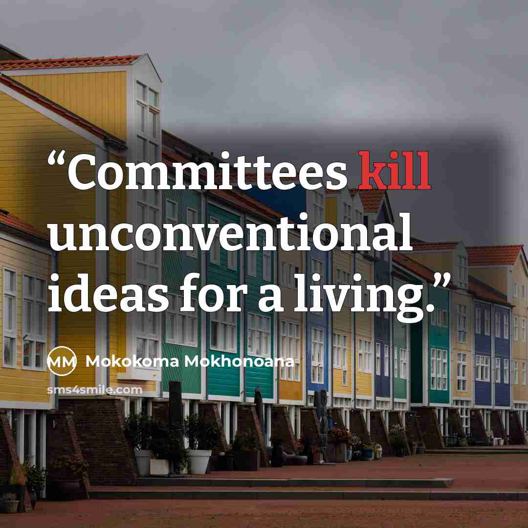 “Committees kill unconventional ideas for a living.” quote by Mokokoma Mokhonoana